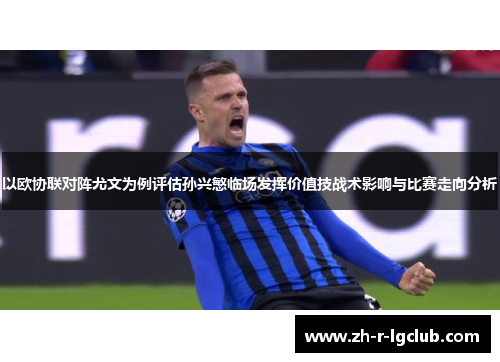 以欧协联对阵尤文为例评估孙兴慜临场发挥价值技战术影响与比赛走向分析