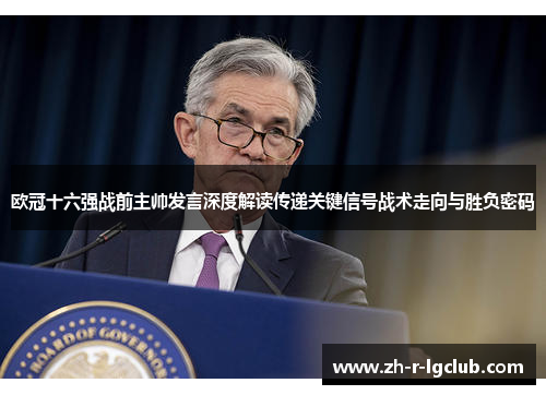 欧冠十六强战前主帅发言深度解读传递关键信号战术走向与胜负密码