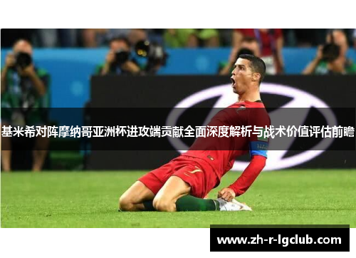 基米希对阵摩纳哥亚洲杯进攻端贡献全面深度解析与战术价值评估前瞻