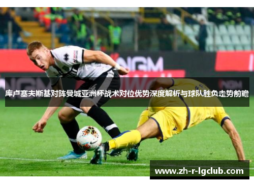 库卢塞夫斯基对阵曼城亚洲杯战术对位优势深度解析与球队胜负走势前瞻