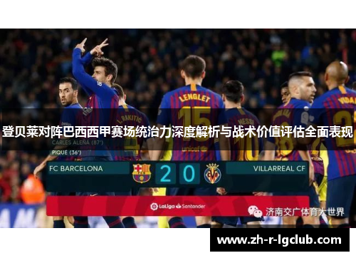 登贝莱对阵巴西西甲赛场统治力深度解析与战术价值评估全面表现