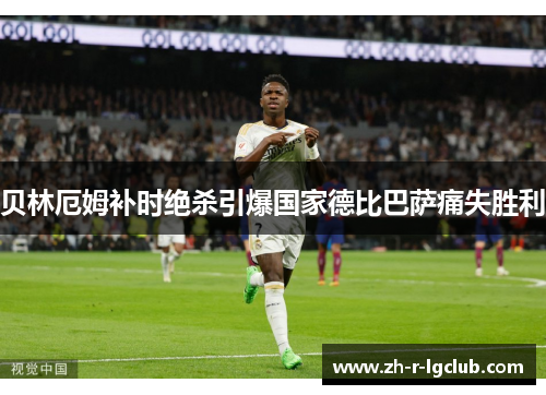 贝林厄姆补时绝杀引爆国家德比巴萨痛失胜利 贝林厄姆补时绝杀引爆国家德比巴萨痛失胜利