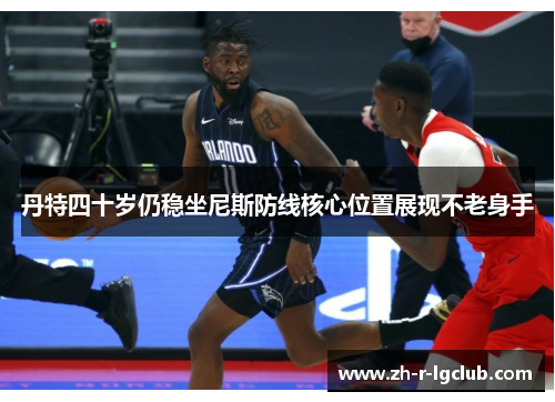 丹特四十岁仍稳坐尼斯防线核心位置展现不老身手