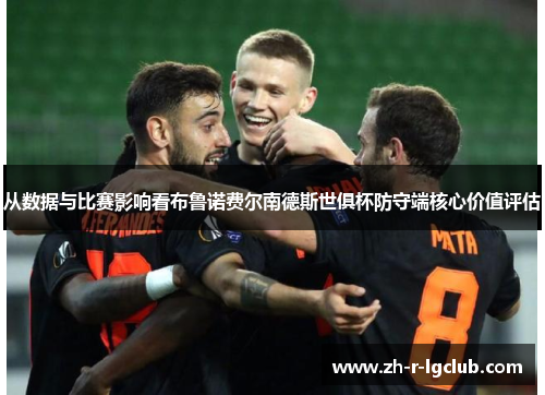 从数据与比赛影响看布鲁诺费尔南德斯世俱杯防守端核心价值评估