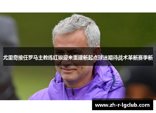 尤里奇接任罗马主教练红狼迎来重建新起点球迷期待战术革新赛季新 尤里奇接任罗马主教练红狼迎来重建新起点球迷期待战术革新赛季新