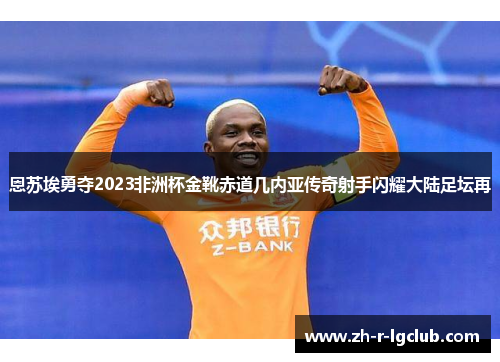 恩苏埃勇夺2023非洲杯金靴赤道几内亚传奇射手闪耀大陆足坛再 恩苏埃勇夺2023非洲杯金靴赤道几内亚传奇射手闪耀大陆足坛再