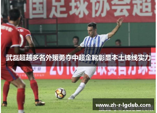 武磊超越多名外援勇夺中超金靴彰显本土锋线实力