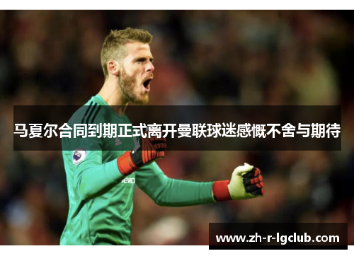 马夏尔合同到期正式离开曼联球迷感慨不舍与期待