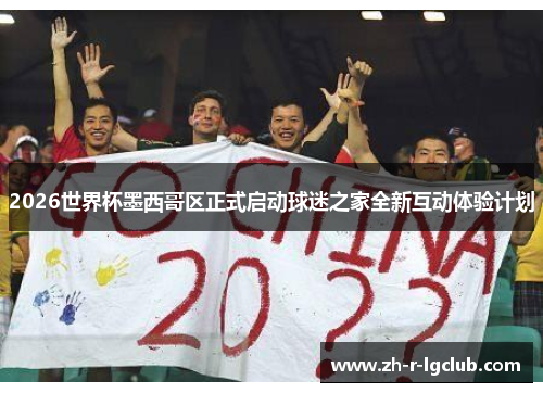 2026世界杯墨西哥区正式启动球迷之家全新互动体验计划