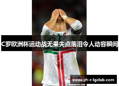 C罗欧洲杯运动战无果失点落泪令人动容瞬间