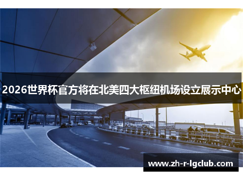 2026世界杯官方将在北美四大枢纽机场设立展示中心