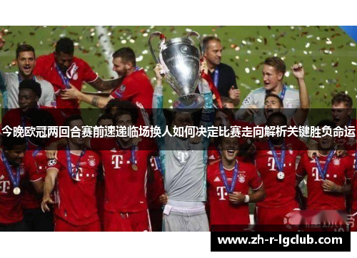 今晚欧冠两回合赛前速递临场换人如何决定比赛走向解析关键胜负命运