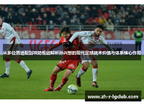 从多位置适配到攻防枢纽解析孙兴慜的现代足球战术价值与体系核心作用