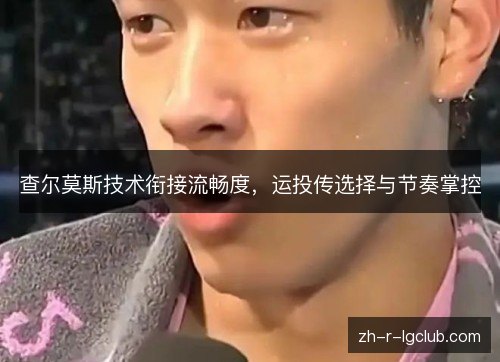 查尔莫斯技术衔接流畅度,运投传选择与节奏掌控 查尔莫斯技术衔接流畅度,运投传选择与节奏掌控
