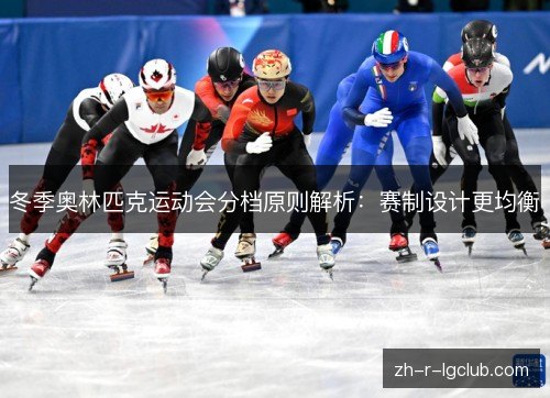 冬季奥林匹克运动会分档原则解析:赛制设计更均衡 冬季奥林匹克运动会分档原则解析:赛制设计更均衡