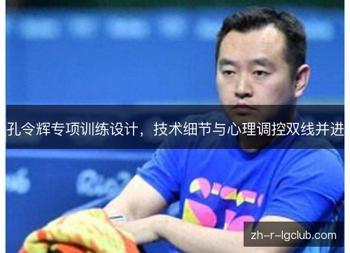 孔令辉专项训练设计,技术细节与心理调控双线并进 孔令辉专项训练设计,技术细节与心理调控双线并进